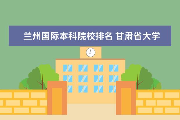 兰州国际本科院校排名 甘肃省大学排名