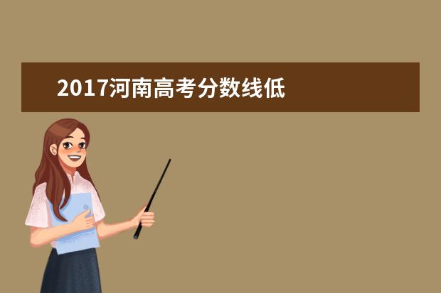 2017河南高考分数线低 
  其他信息：
  <br/>