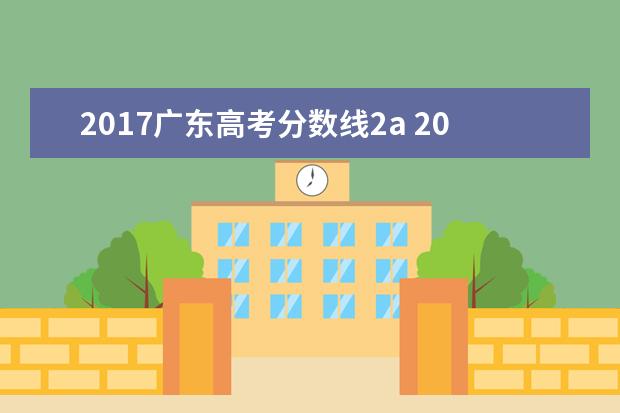 2017广东高考分数线2a 2017年广西省高考一本,二本录取分数线各是多少分? -...