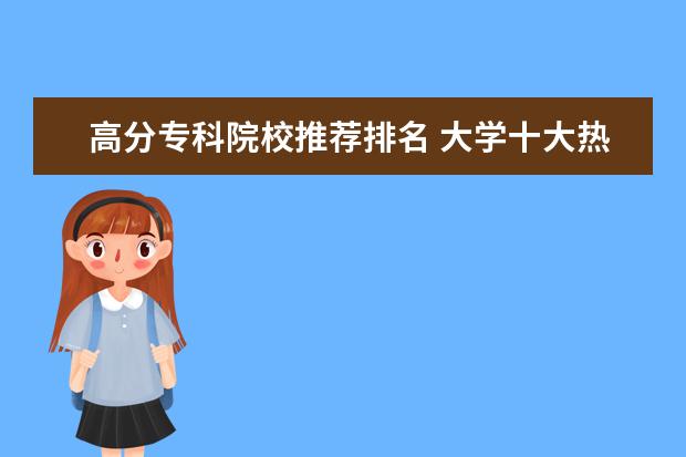 高分专科院校推荐排名 大学十大热门专业