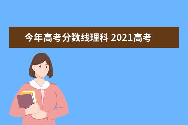 今年高考分数线理科 2021高考理科分数线