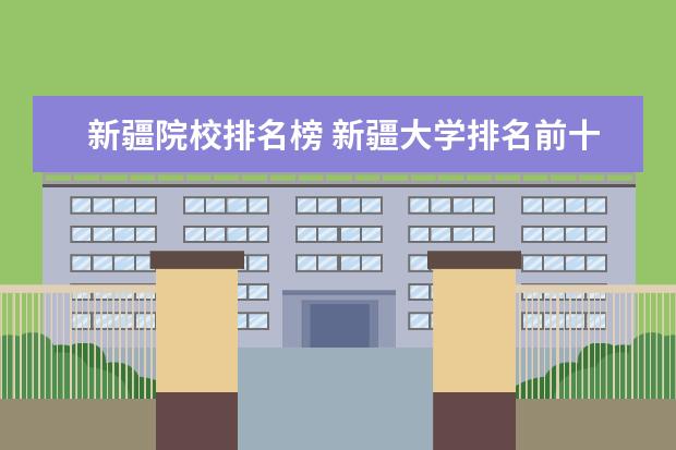 新疆院校排名榜 新疆大学排名前十位是哪些