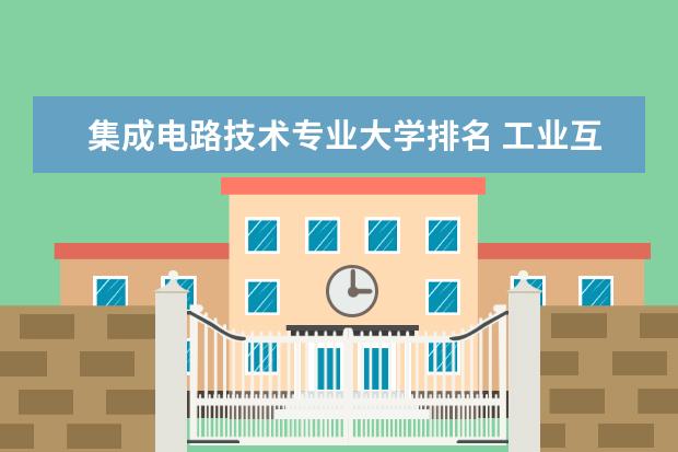 集成电路技术专业大学排名 工业互联网技术专业大学排名