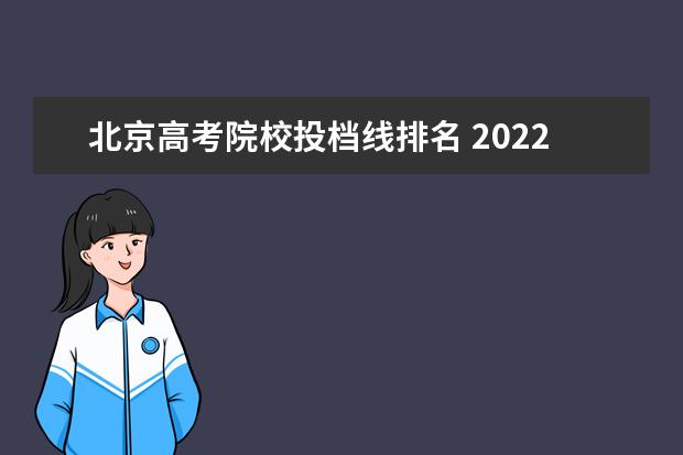 北京高考院校投档线排名 2022北京高考本科院校普通批录取投档线,你的位次能...