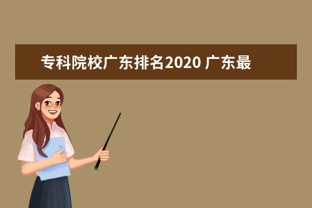 专科院校广东排名2020 广东最好的大专学校是那几所??