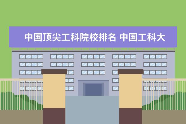 中国顶尖工科院校排名 中国工科大学排行榜。