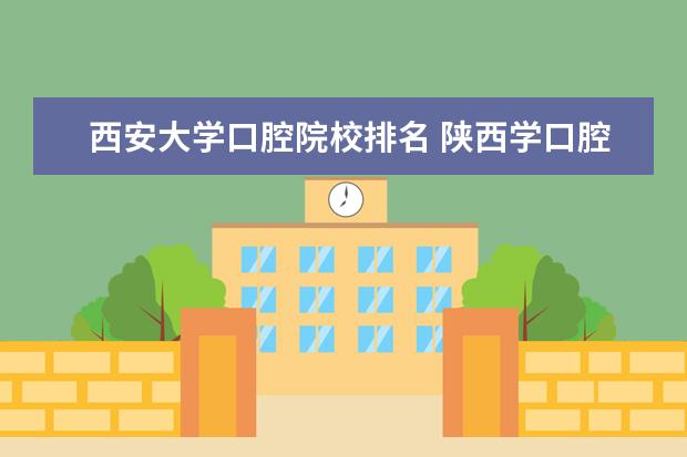 西安大学口腔院校排名 陕西学口腔医学专科哪个学校好