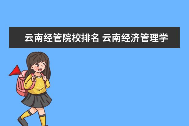 云南经管院校排名 云南经济管理学院好还是云南工商学院哪个好点 - 百...