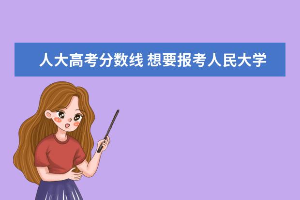 人大高考分数线 想要报考人民大学各科分数大概要求多少?