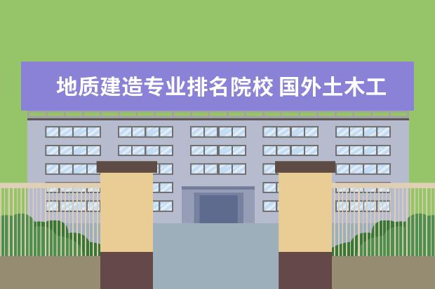 地质建造专业排名院校 国外土木工程专业大学排名 国内土木工程专业大学排...