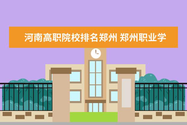 河南高职院校排名郑州 郑州职业学校排名前十
