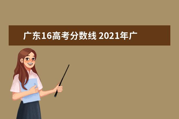 广东16高考分数线 2021年广东高考分数线一览表(本科、专科)