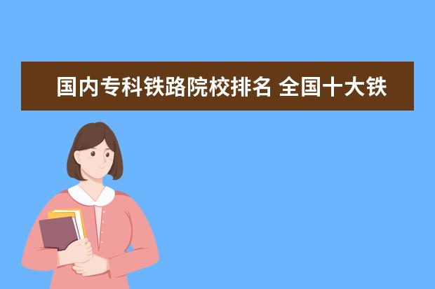 国内专科铁路院校排名 全国十大铁路专科学校
