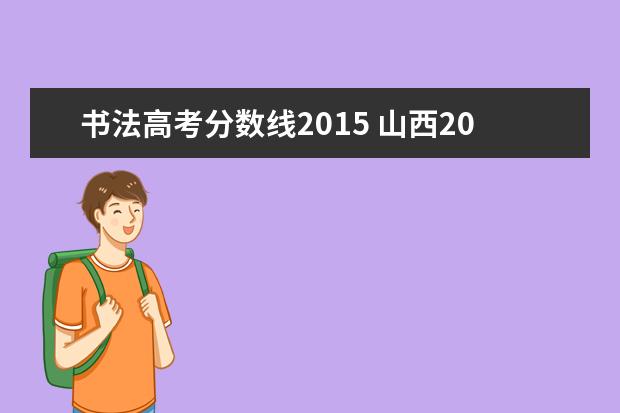 书法高考分数线2015 山西2015高考录取分数线是多少了