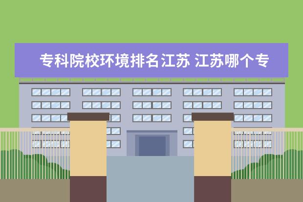 专科院校环境排名江苏 江苏哪个专科院校宿舍条件比较好