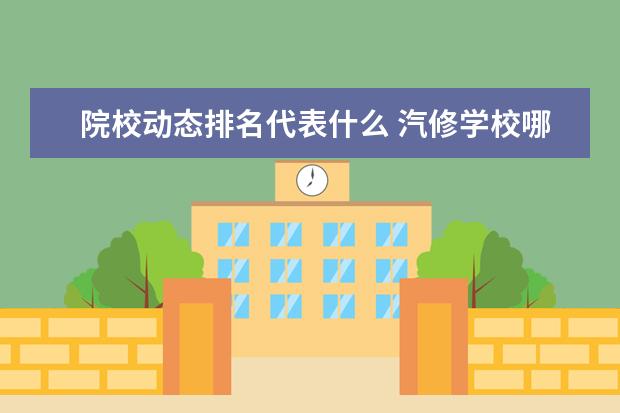 院校动态排名代表什么 汽修学校哪家好全国汽修学校排名?