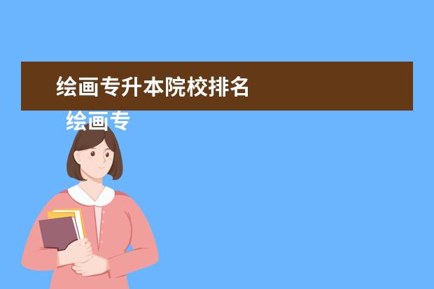 绘画专升本院校排名 
  绘画专业介绍