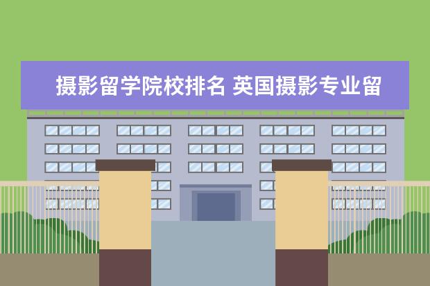 摄影留学院校排名 英国摄影专业留学,有哪些学校推荐?