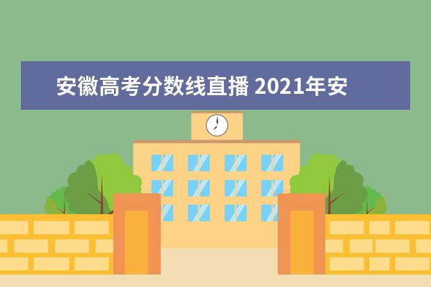 安徽高考分数线直播 2021年安徽高考分数线是多少?