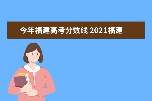 今年福建高考分数线 2021福建高考分数线