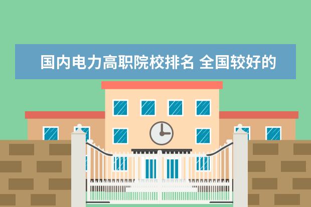 国内电力高职院校排名 全国较好的专科学校排名