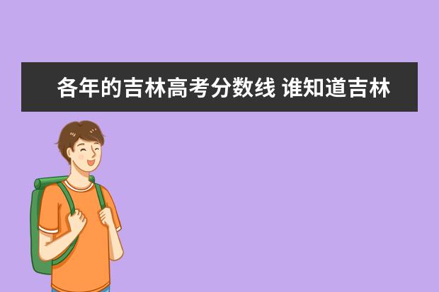 各年的吉林高考分数线 谁知道吉林省高考前几年的本科录取分数线?