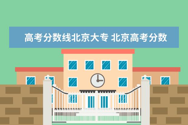 高考分数线北京大专 北京高考分数线2021一本,二本,专科分数线