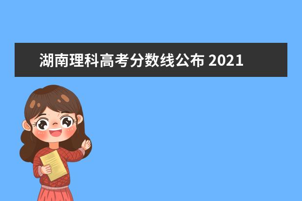 湖南理科高考分数线公布 2021年湖南省高考录取分数线一览表
