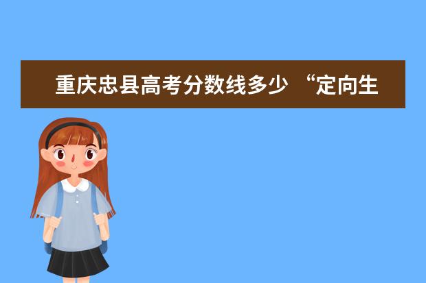 重庆忠县高考分数线多少 “定向生”是什么意思?