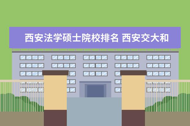 西安法学硕士院校排名 西安交大和西北政法大学法律硕士怎么选择?