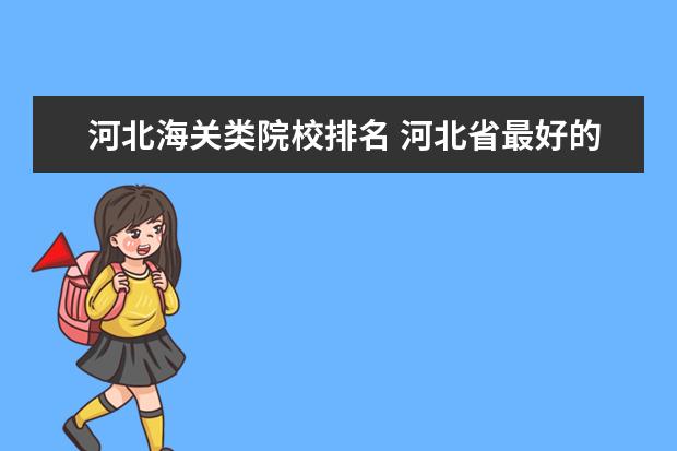 河北海关类院校排名 河北省最好的大学是哪一所?为什么?