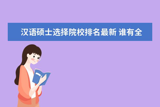 汉语硕士选择院校排名最新 谁有全国各大高校汉语国际教育硕士排名?简单说说也...