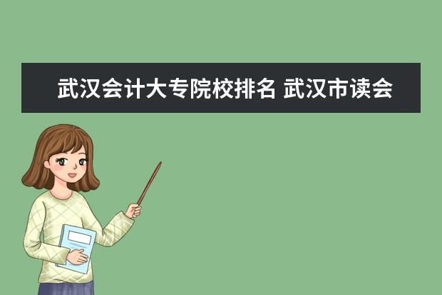 武汉会计大专院校排名 武汉市读会计专业哪个学校好?