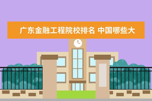 广东金融工程院校排名 中国哪些大学有金融工程专业?