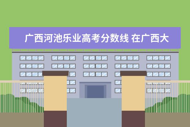 广西河池乐业高考分数线 在广西大化县高考总分多少能进清华大学?