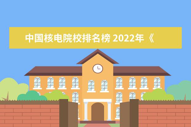 中国核电院校排名榜 2022年《财富》中国五百强企业榜单里的关于核电方面...