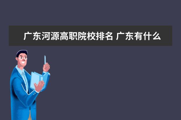 广东河源高职院校排名 广东有什么好的高职院校?
