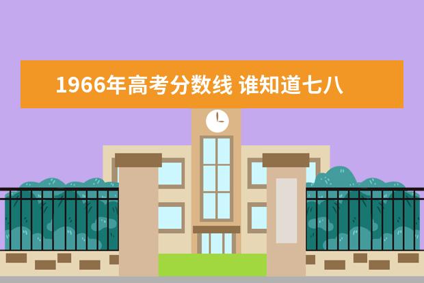 1966年高考分数线 谁知道七八年高考录取分数线