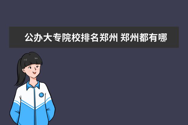 公办大专院校排名郑州 郑州都有哪些公办大专院校