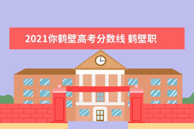 2021你鹤壁高考分数线 鹤壁职业技术学院2021投档线