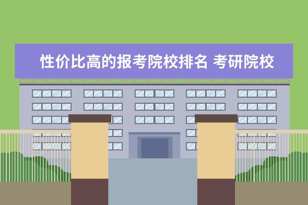 性价比高的报考院校排名 考研院校比较热门院校排名?