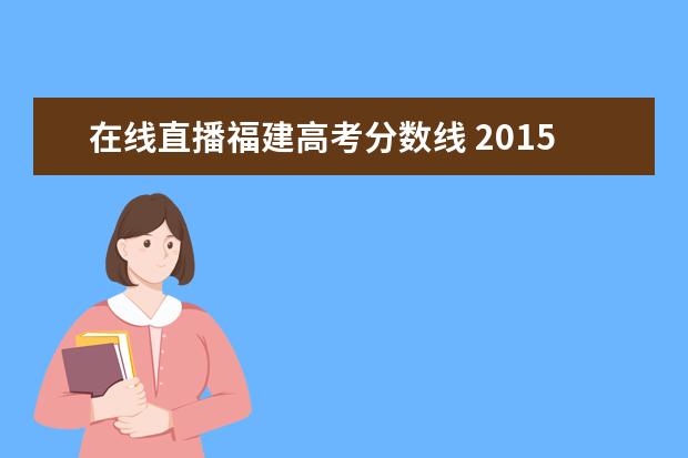 在线直播福建高考分数线 2015年高考一本分数线是多少