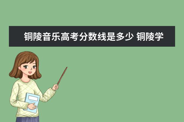 铜陵音乐高考分数线是多少 铜陵学院的音乐系怎么样