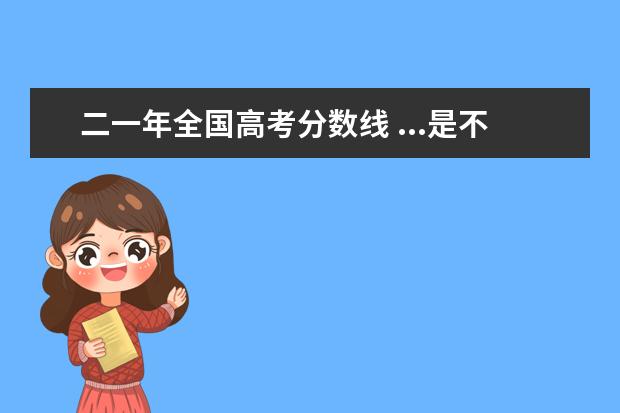 二一年全国高考分数线 ...是不是很值得报考啊,分数现在也越来越高,望了解...