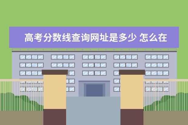 高考分数线查询网址是多少 怎么在网上查高考成绩?