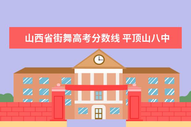 山西省街舞高考分数线 平顶山八中录取分数线是多少2022年街舞特长 - 百度...