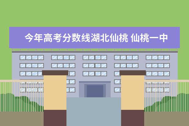 今年高考分数线湖北仙桃 仙桃一中录取分数线是多少2022