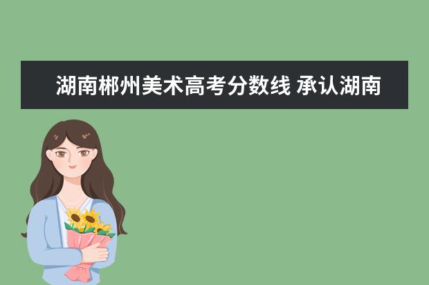 湖南郴州美术高考分数线 承认湖南省美术联考的外省学校有哪些?