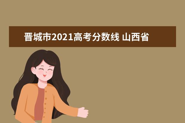 晋城市2021高考分数线 山西省2021年高考分数线