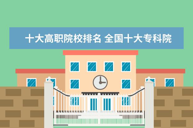 十大高职院校排名 全国十大专科院校有哪些呢?